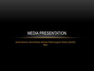 MEDIA PRESENTATION 
James Golumn, Aaron Bread, Harrison Fletch-support, Sophie (Gareth) 
Bale 
 