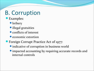 B. Corruption
Examples:
bribery
illegal gratuities
conflicts of interest
economic extortion
Foreign Corrupt Practice Act of 1977:
indicative of corruption in business world
impacted accounting by requiring accurate records and
internal controls
 