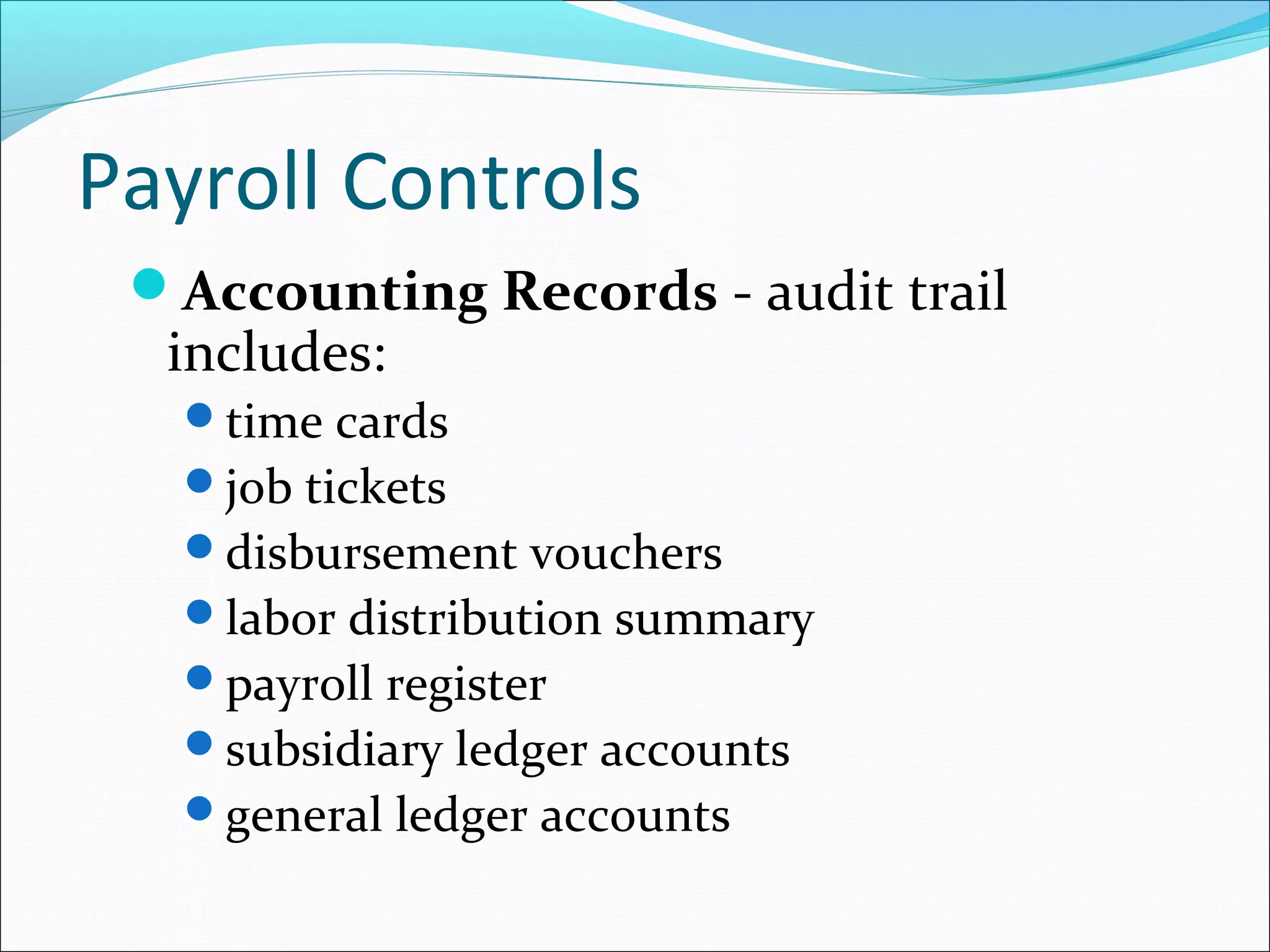 Accounting Records - audit trail
includes:
time cards
job tickets
disbursement vouchers
labor distribution summary
payroll register
subsidiary ledger accounts
general ledger accounts
Payroll Controls
 