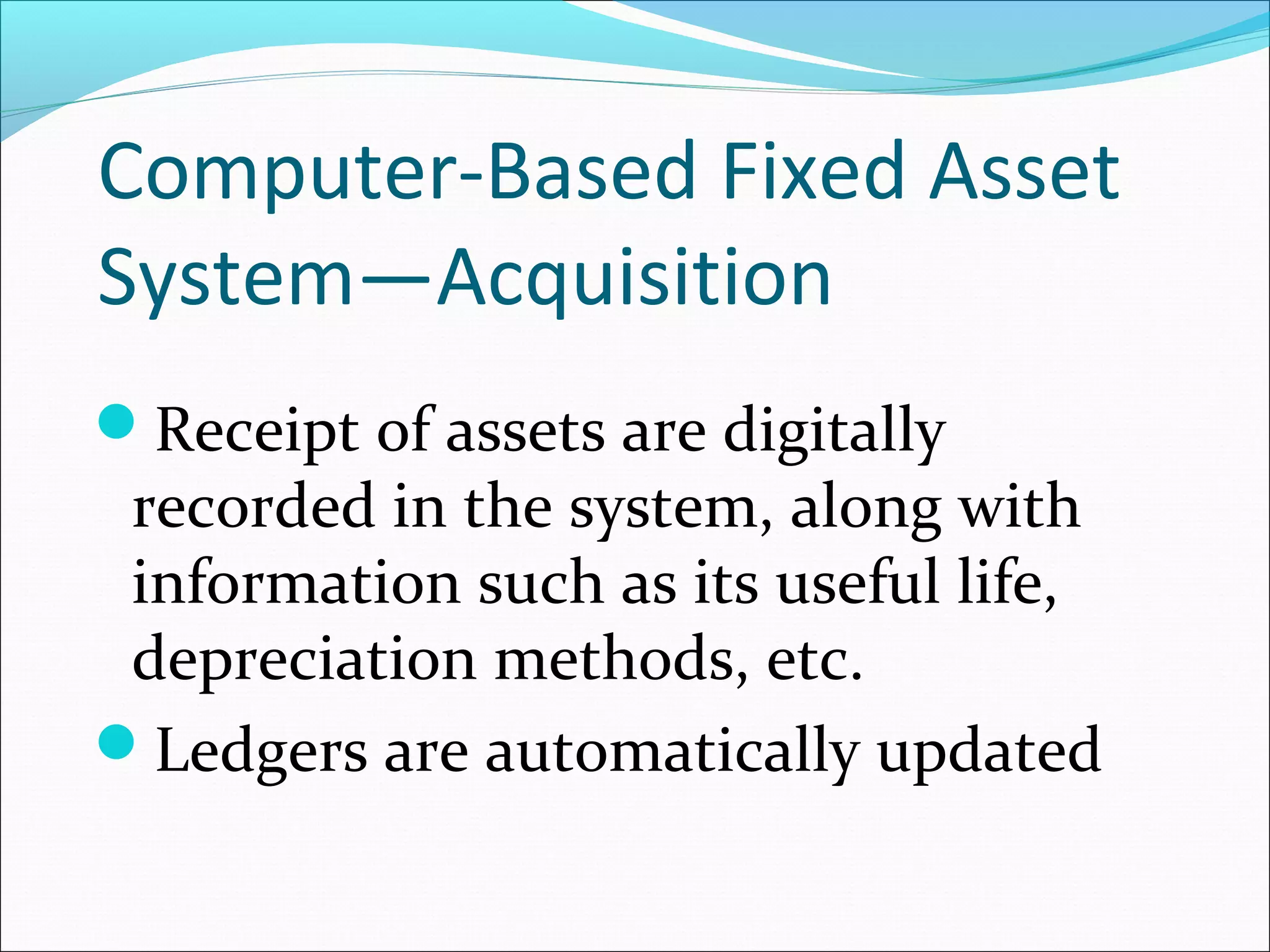 Computer-Based Fixed Asset
System—Acquisition
Receipt of assets are digitally
recorded in the system, along with
information such as its useful life,
depreciation methods, etc.
Ledgers are automatically updated
 