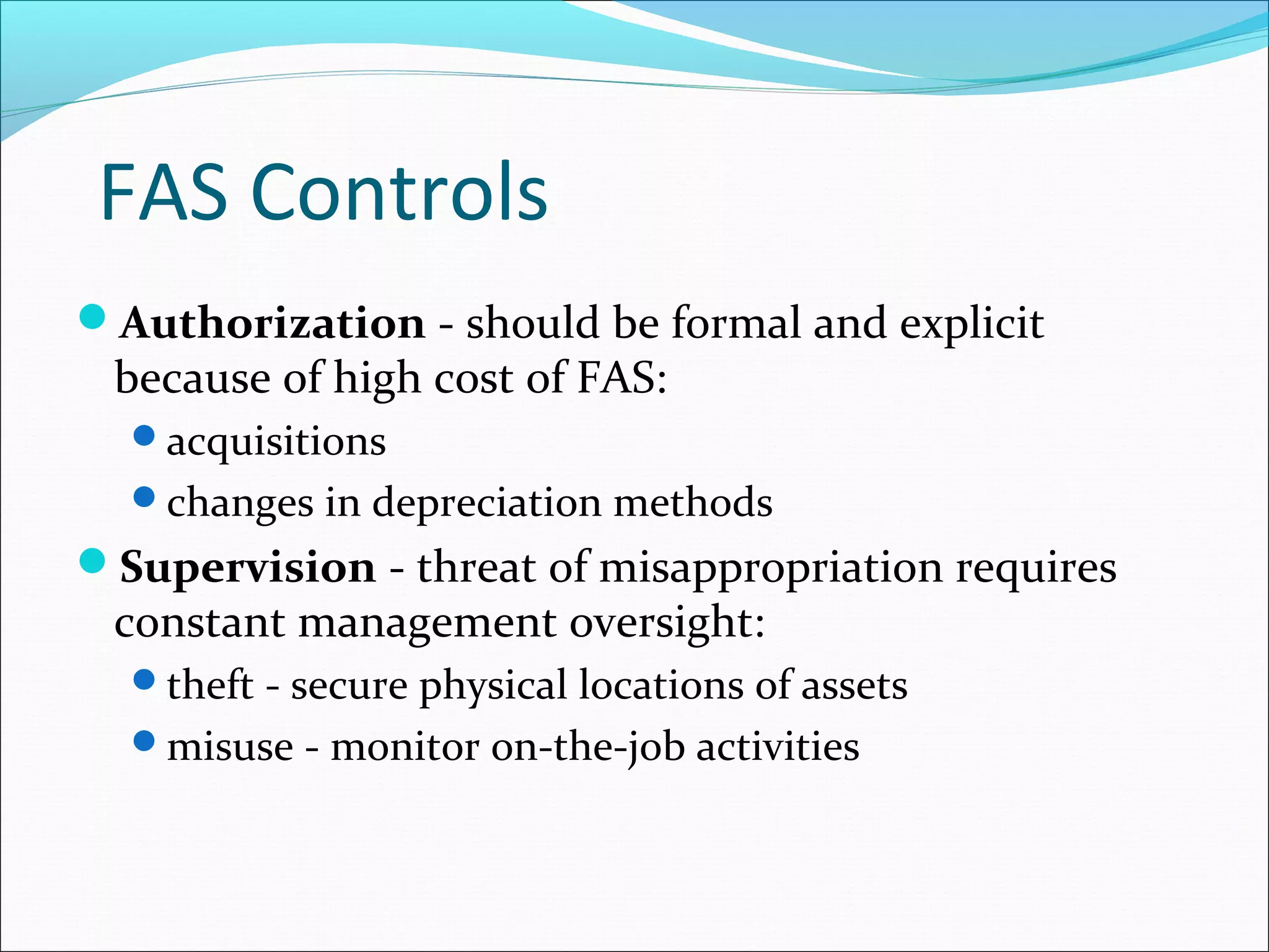 FAS Controls
Authorization - should be formal and explicit
because of high cost of FAS:
acquisitions
changes in depreciation methods
Supervision - threat of misappropriation requires
constant management oversight:
theft - secure physical locations of assets
misuse - monitor on-the-job activities
 