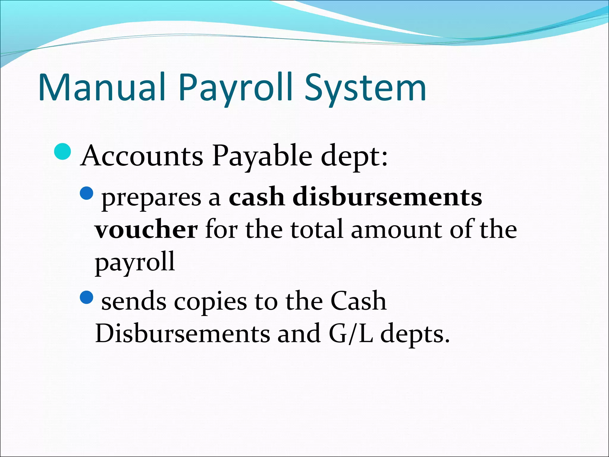 Accounts Payable dept:
prepares a cash disbursements
voucher for the total amount of the
payroll
sends copies to the Cash
Disbursements and G/L depts.
Manual Payroll System
 