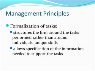 Management Principles
Formalization of tasks:
structures the firm around the tasks
performed rather than around
individuals’ unique skills
allows specification of the information
needed to support the tasks
 