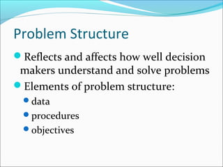 Problem Structure
Reflects and affects how well decision
makers understand and solve problems
Elements of problem structure:
data
procedures
objectives
 