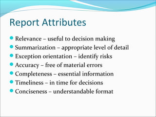 Report Attributes
Relevance – useful to decision making
Summarization – appropriate level of detail
Exception orientation – identify risks
Accuracy – free of material errors
Completeness – essential information
Timeliness – in time for decisions
Conciseness – understandable format
 
