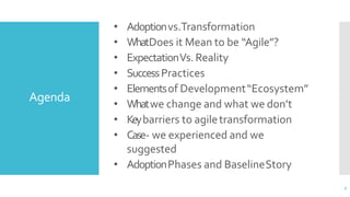 Agenda
3
• Adoptionvs.Transformation
• WhatDoes it Mean to be “Agile”?
• ExpectationVs. Reality
• SuccessPractices
• Eleme...