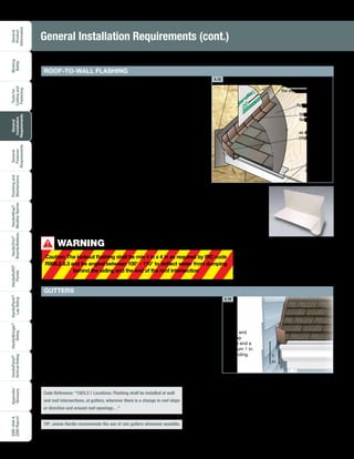 General
Product
Information
Working
Safely
Toolsfor
Cuttingand
Fastening
General
Installation
Requirements
General
Fastener
Requirements
Finishingand
Maintenance
HardieTrim®
Boards/Battens
HardieWrap®
WeatherBarrier
HardieSoffit®
Panels
HardiePlank®
LapSiding
HardieShingle®
Siding
HardiePanel®
VerticalSiding
ESR-1844
2290Report
Appendix/
Glossary
18
4.19
Gutter and
end cap
should end a
minimum 1 in.
from siding. 1
in.
GUTTERS
If gutters are installed, they should not terminate against siding or trim.
Maintain a 1 in. clearance between the siding and the gutter end-cap.
Kickout flashings should be installed on the roof above to divert roof
runoff into the gutters and away from the 1 in. gap.
The amount of water that can be generated from a rain shower or
storm can be substantial. Managing the collection and distribution of
this water is important over the life of a home.
TIP: James Hardie recommends the use of rain gutters whenever possible.
General Installation Requirements (cont.)
Due to the volume of water that can run down a sloped roof, one of the
most critical flashing details is where a roof intersects with a sidewall.
Install a self-healing adhesive-backed membrane along the roof/wall
intersection before flashing. The membrane on the wall should extend
behind the eaves framing and should be installed before the sub-fascia
or trim goes on.
The roof should then be flashed to the wall with step flashing
positioned at every shingle course. Where the roof begins at its lowest
point, install a kickout flashing to deflect water away from the siding.
Kickout flashing can be made by cutting and bending a piece of step
flashing at an angle. The water-resistive barrier on the wall should then
lap over the step flashing.
There are several companies that sell pre-made kickout flashings
that are designed to divert water away from the wall. Below is an
example of a preformed polypropylene kickout. Be sure to follow all
manufacturer's installation instructions.
Step
flashing
Roofing felt
as stated on
page 13
Water-resistive barrier laps
over the step flashing and
the roofing felt.
Self-adhering membrane
Drip edge
and fascia
Copyright © 2009 DryFlekt.All rights reserved.
4.18
WARNING
Caution: The kickout flashing shall be min 4 in x 4 in as required by IRC code
R905.2.8.3 and be angled between 100° - 110° to deflect water from dumping
behind the siding and the end of the roof intersection
!
ROOF-TO-WALL FLASHING
Code Reference: “1503.2.1 Locations. Flashing shall be installed at wall
and roof intersections, at gutters, wherever there is a change in roof slope
or direction and around roof openings…”
 