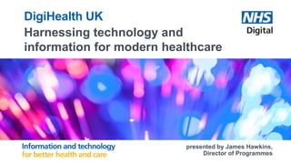 DigiHealth UK
Harnessing technology and
information for modern healthcare
presented by James Hawkins,
Director of Programmes
 