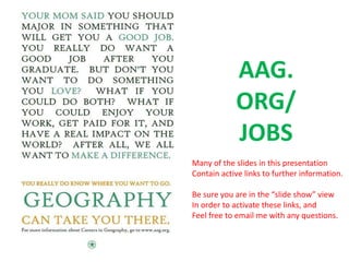 AAG.
ORG/
JOBS
Many of the slides in this presentation
Contain active links to further information.
Be sure you are in the “slide show” view
In order to activate these links, and
Feel free to email me with any questions.
 