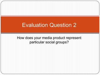 Evaluation Question 2

How does your media product represent
      particular social groups?
 