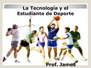 La Tecnología y el
Estudiante de Deporte
Prof. James
 