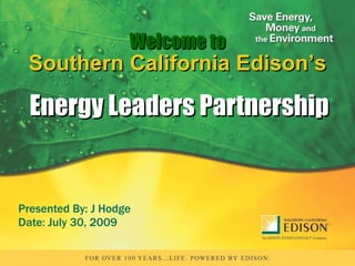 Presented By: J Hodge Date: July 30, 2009 Energy Leaders Partnership Welcome to Southern California Edison’s 