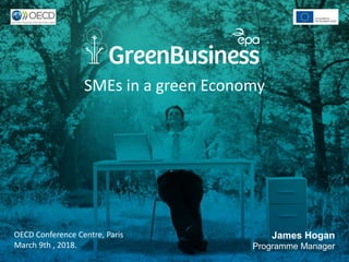 SMEs in a green Economy
OECD Conference Centre, Paris
March 9th , 2018.
James Hogan
Programme Manager
 