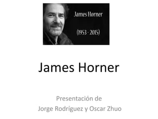 James Horner
Presentación de
Jorge Rodríguez y Oscar Zhuo
 
