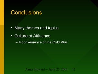 James Howard -- April 25, 2001 12
Conclusions
• Many themes and topics
• Culture of Affluence
– Inconvenience of the Cold War
 