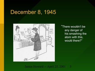 James Howard -- April 25, 2001 5
December 8, 1945
“There wouldn’t be
any danger of
his smashing the
atom with this,
would ...