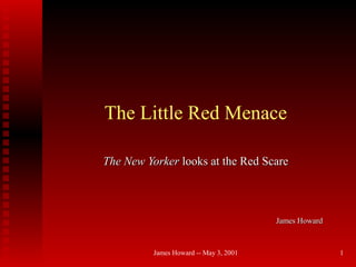 James Howard -- May 3, 2001 1
The Little Red Menace
The New YorkerThe New Yorker looks at the Red Scarelooks at the Red Scare
James HowardJames Howard
 