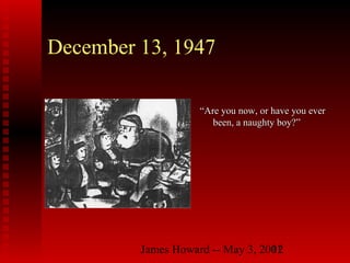 James Howard -- May 3, 200112
December 13, 1947
““Are you now, or have you everAre you now, or have you ever
been, a naughty boy?”been, a naughty boy?”
 