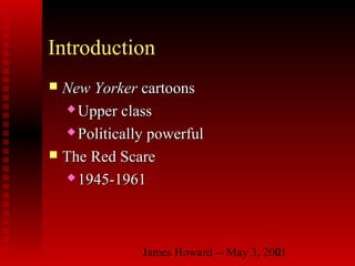 James Howard -- May 3, 20012
Introduction
 New YorkerNew Yorker cartoonscartoons
 Upper classUpper class
 Politically powerfulPolitically powerful
 The Red ScareThe Red Scare
 1945-19611945-1961
 
