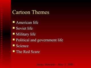 James Howard -- May 3, 20013
Cartoon Themes
 American lifeAmerican life
 Soviet lifeSoviet life
 Military lifeMilitary life
 Political and government lifePolitical and government life
 ScienceScience
 The Red ScareThe Red Scare
 
