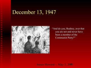 James Howard -- May 3, 20019
December 13, 1947
““And do you, Rodney, aver thatAnd do you, Rodney, aver that
you are not and never haveyou are not and never have
been a member of thebeen a member of the
Communist Party?”Communist Party?”
 
