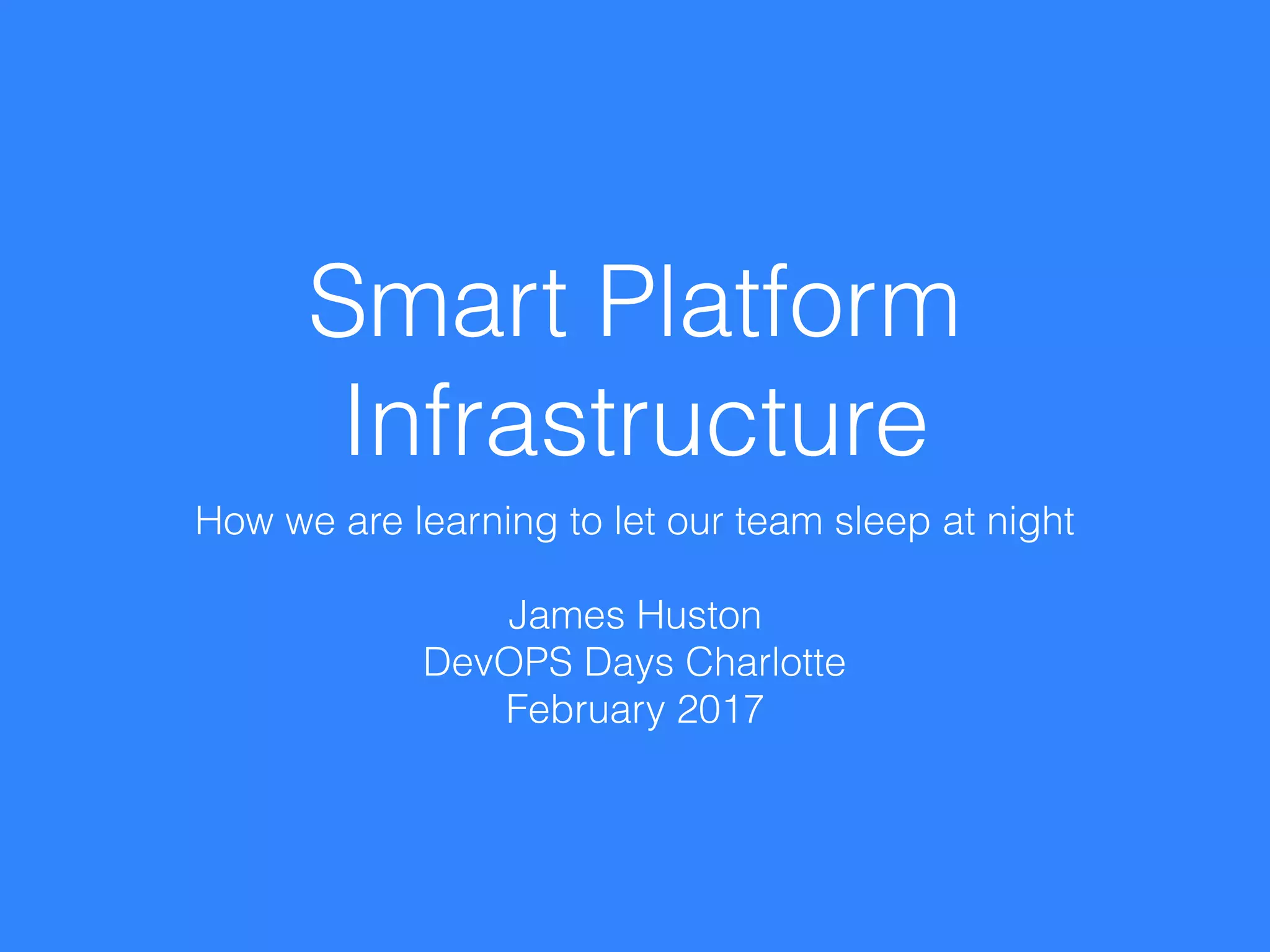 Smart Platform
Infrastructure
How we are learning to let our team sleep at night
James Huston
DevOPS Days Charlotte
February 2017
 