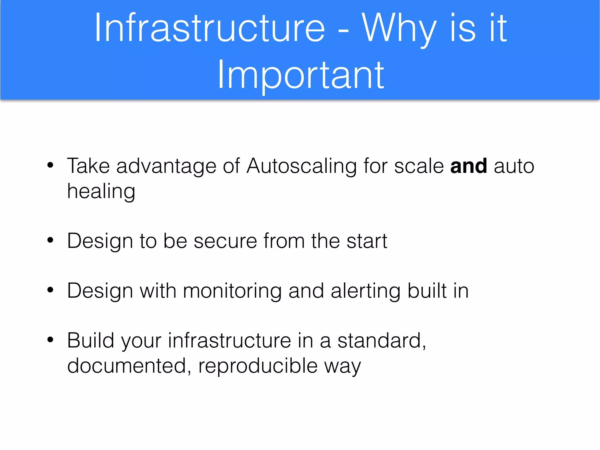 Infrastructure - Why is it
Important
• Take advantage of Autoscaling for scale and auto
healing
• Design to be secure from the start
• Design with monitoring and alerting built in
• Build your infrastructure in a standard,
documented, reproducible way
 