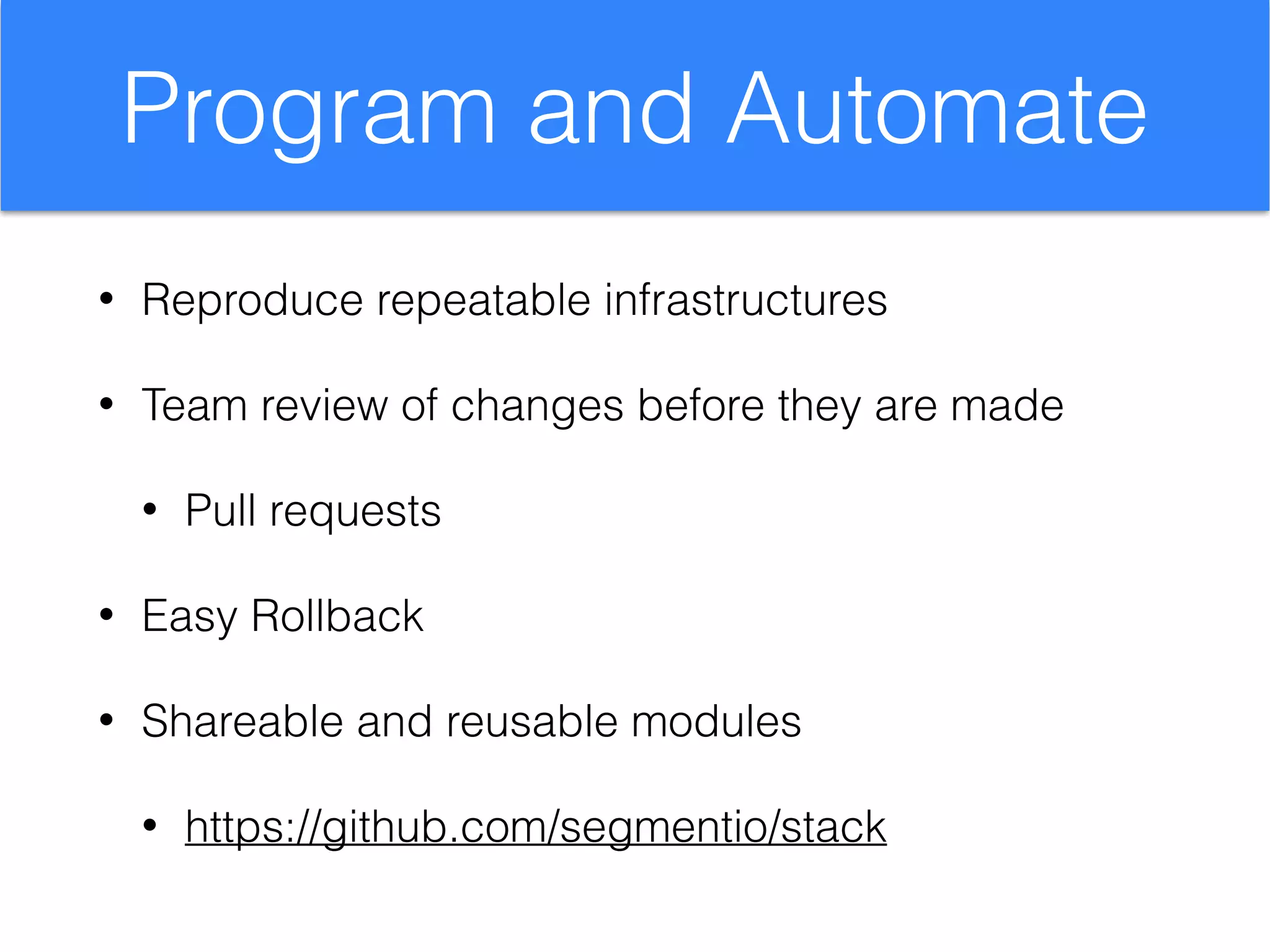 Program and Automate
• Reproduce repeatable infrastructures
• Team review of changes before they are made
• Pull requests
• Easy Rollback
• Shareable and reusable modules
• https://github.com/segmentio/stack
 