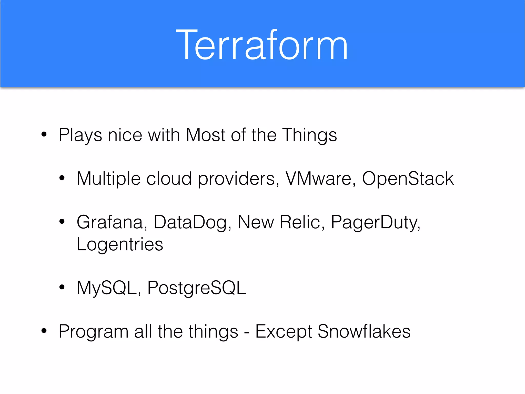 Terraform
• Plays nice with Most of the Things
• Multiple cloud providers, VMware, OpenStack
• Grafana, DataDog, New Relic, PagerDuty,
Logentries
• MySQL, PostgreSQL
• Program all the things - Except Snowﬂakes
 