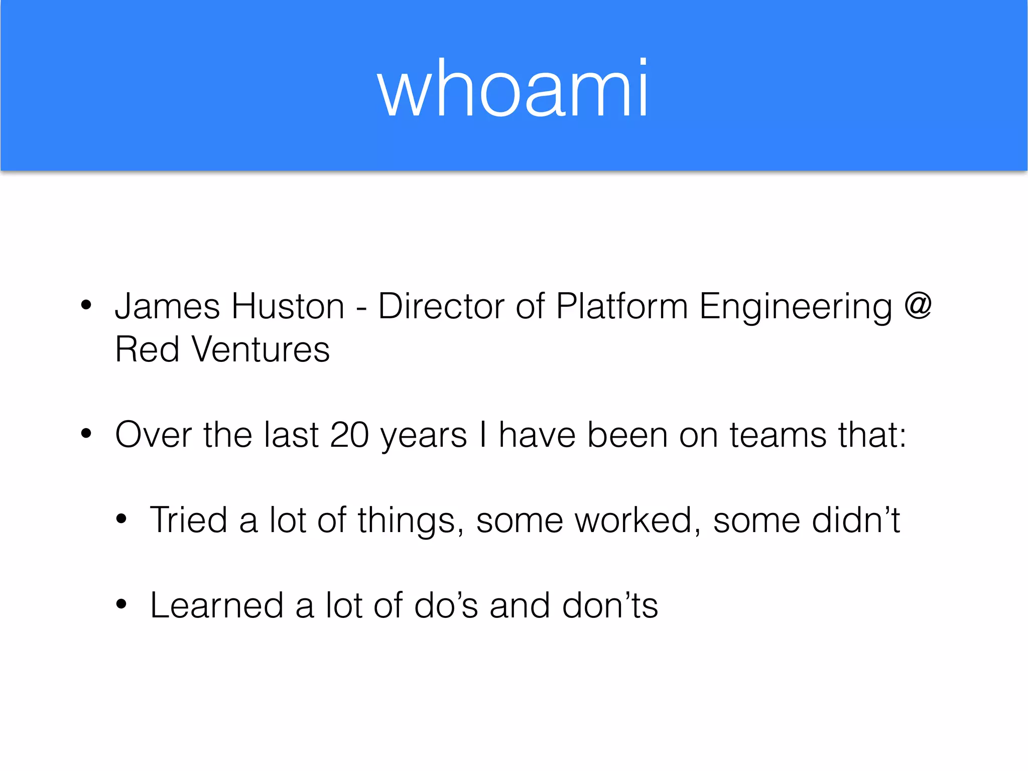 whoami
• James Huston - Director of Platform Engineering @
Red Ventures
• Over the last 20 years I have been on teams that:
• Tried a lot of things, some worked, some didn’t
• Learned a lot of do’s and don’ts
 