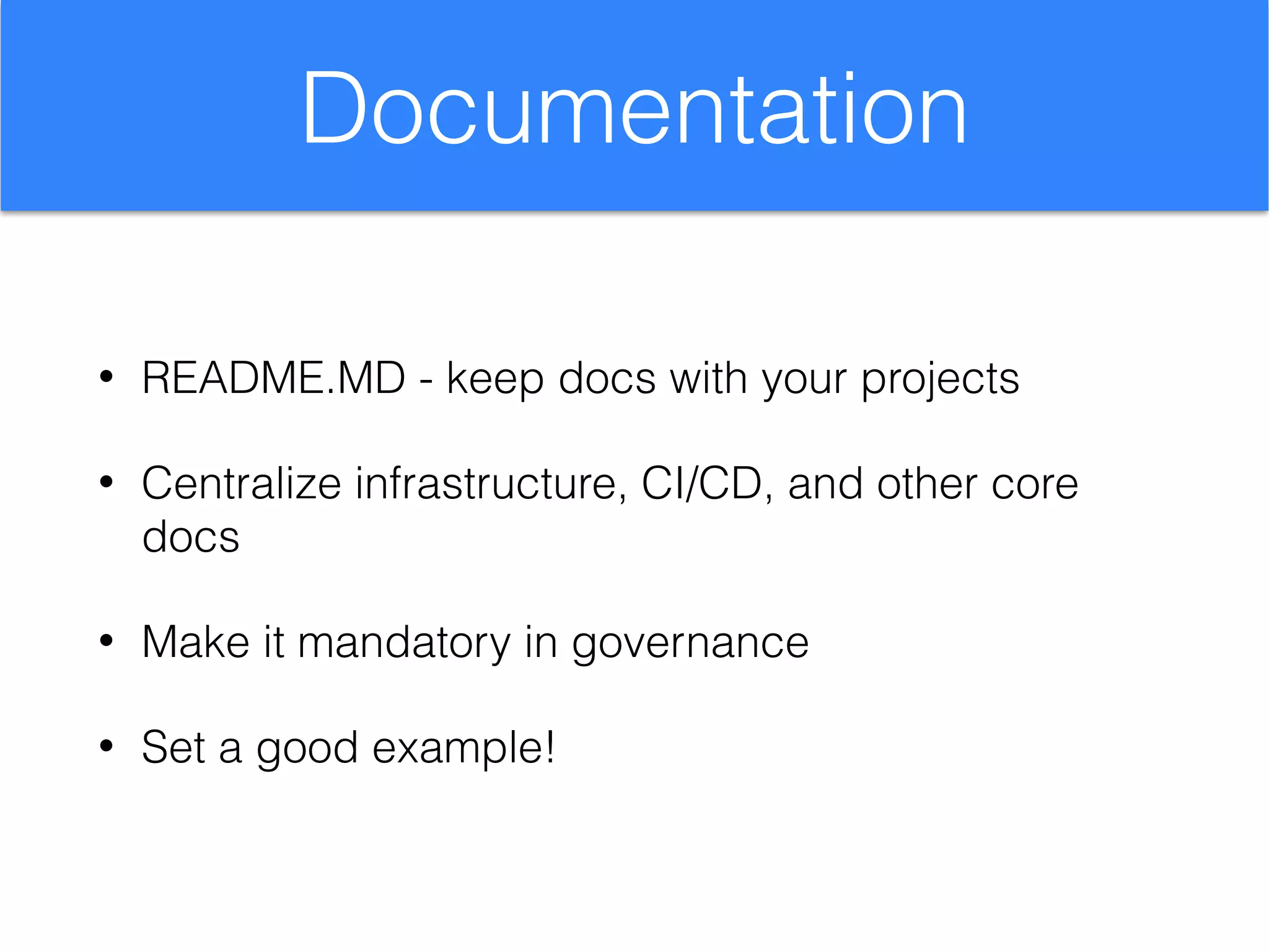 Documentation
• README.MD - keep docs with your projects
• Centralize infrastructure, CI/CD, and other core
docs
• Make it mandatory in governance
• Set a good example!
 