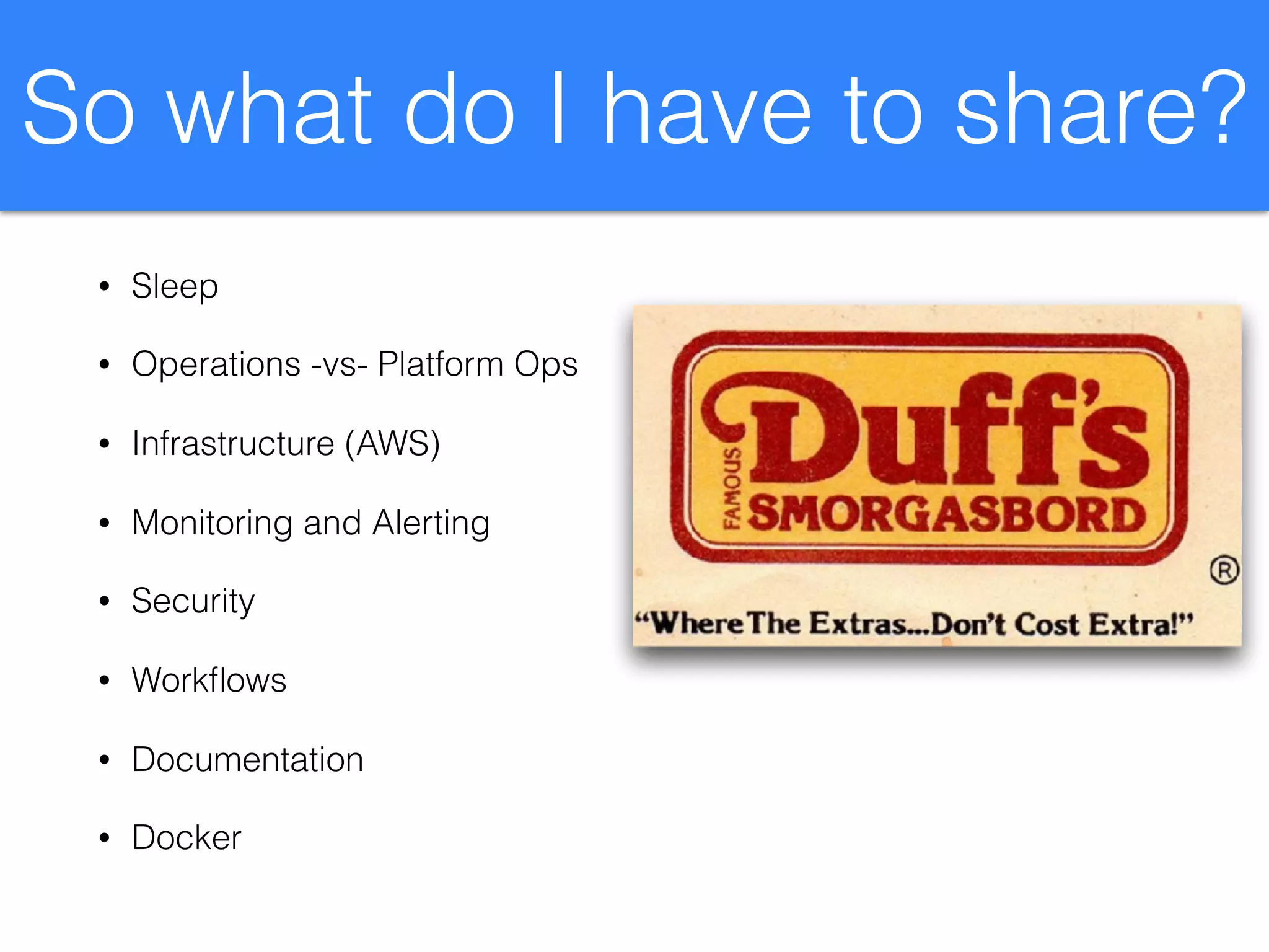 So what do I have to share?
• Sleep
• Operations -vs- Platform Ops
• Infrastructure (AWS)
• Monitoring and Alerting
• Security
• Workﬂows
• Documentation
• Docker
 