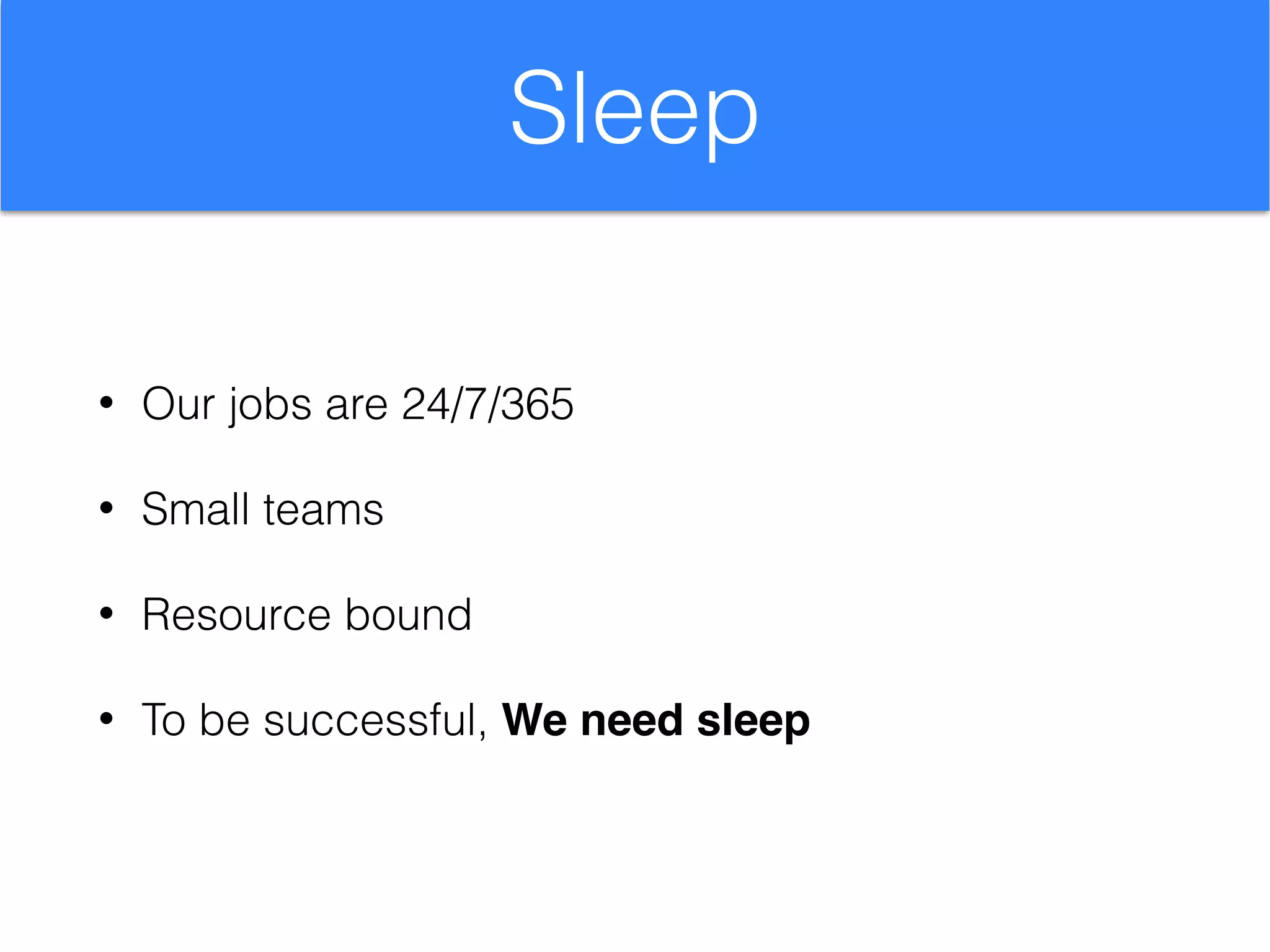 Sleep
• Our jobs are 24/7/365
• Small teams
• Resource bound
• To be successful, We need sleep
 