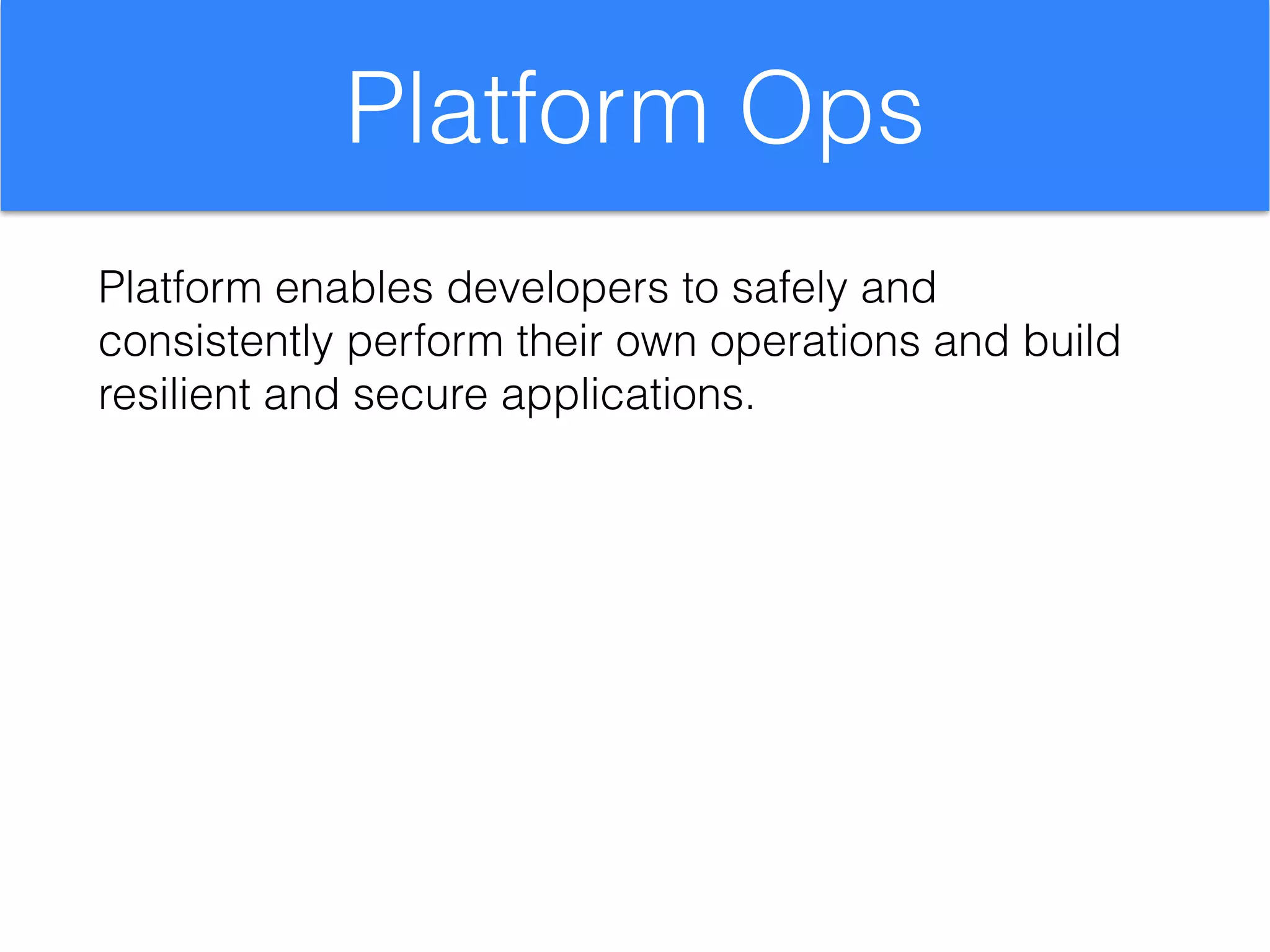 Platform Ops
Platform enables developers to safely and
consistently perform their own operations and build
resilient and secure applications.
 
