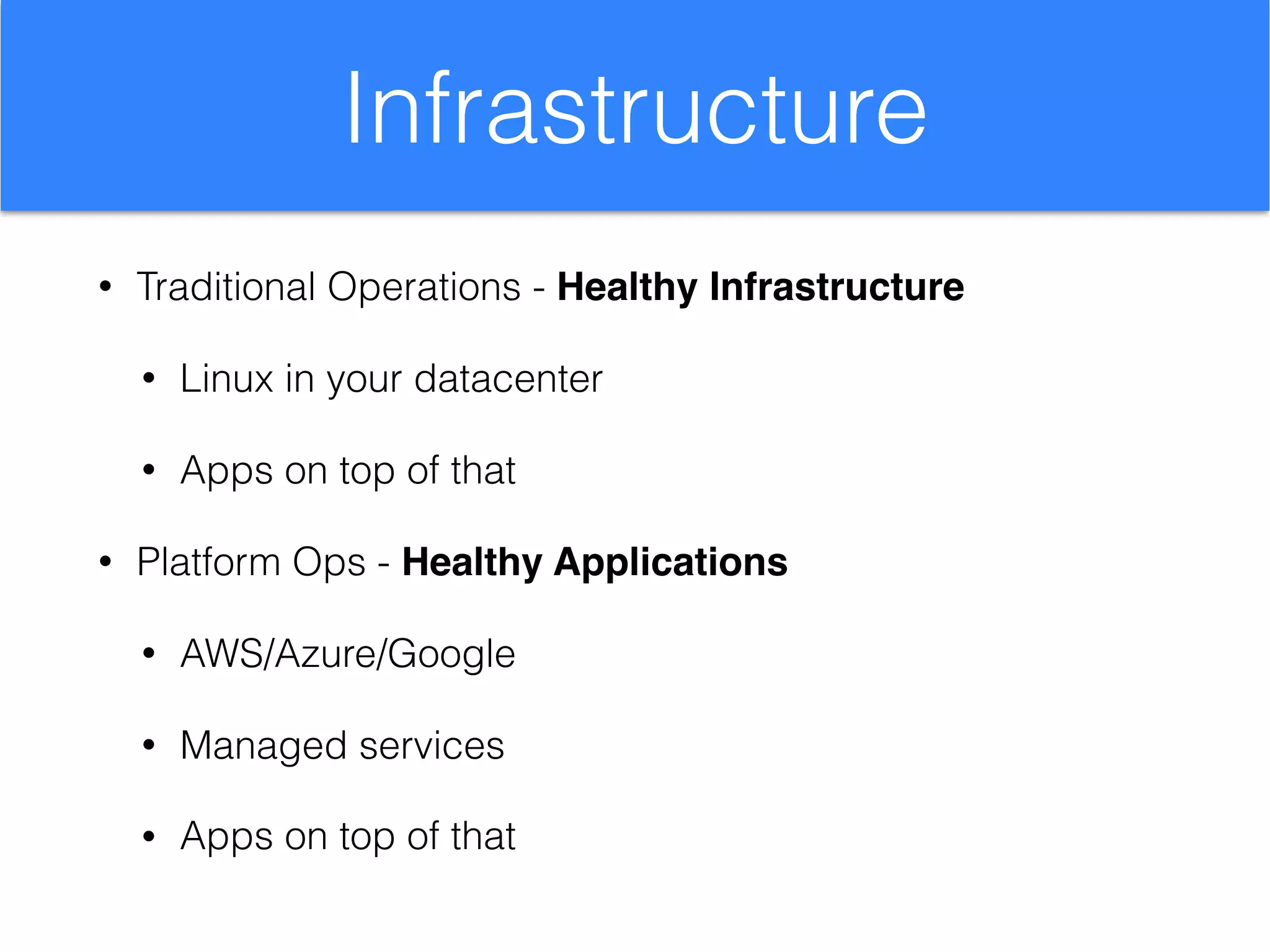 Infrastructure
• Traditional Operations - Healthy Infrastructure
• Linux in your datacenter
• Apps on top of that
• Platform Ops - Healthy Applications
• AWS/Azure/Google
• Managed services
• Apps on top of that
 