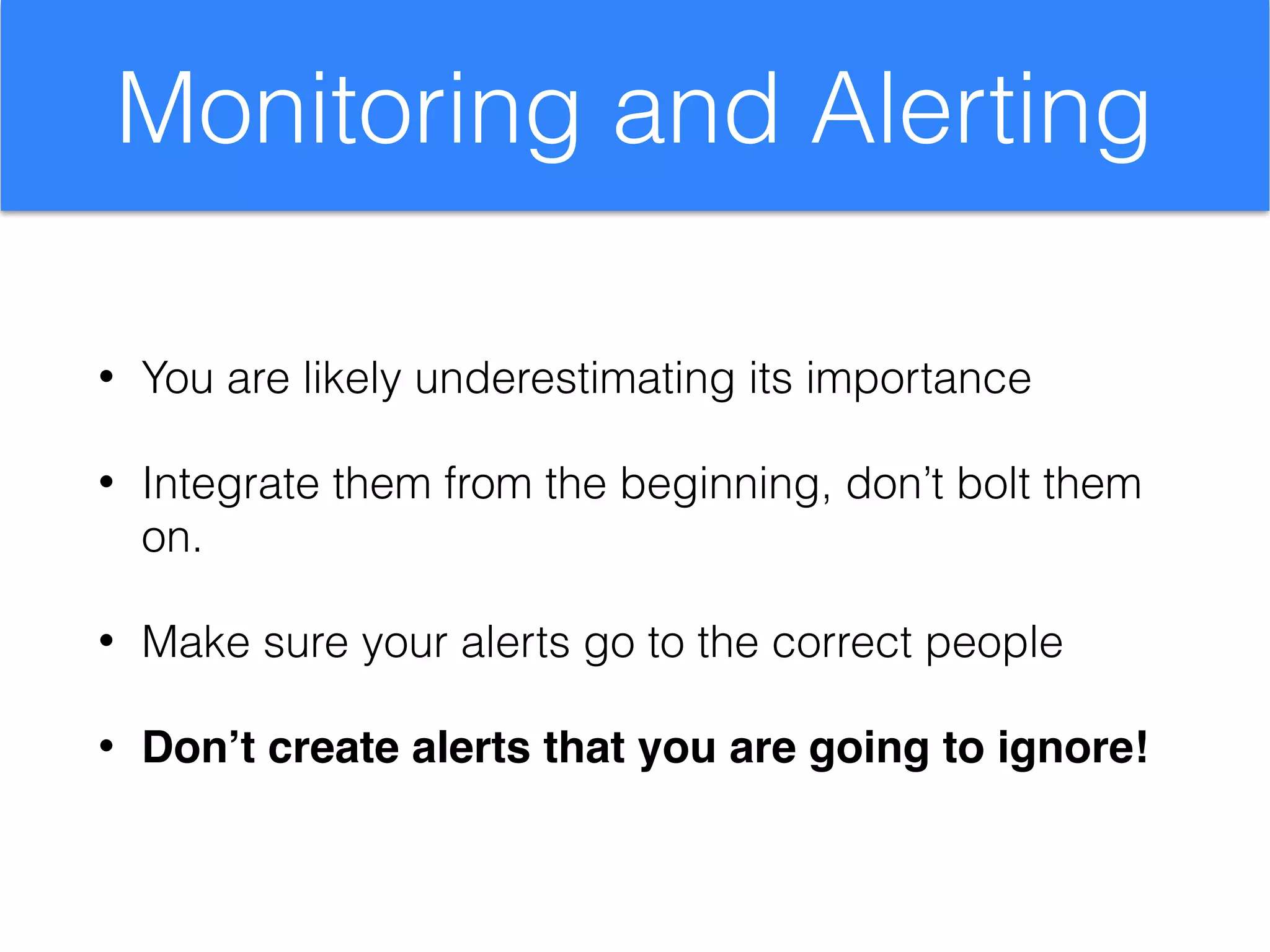 Monitoring and Alerting
• You are likely underestimating its importance
• Integrate them from the beginning, don’t bolt them
on.
• Make sure your alerts go to the correct people
• Don’t create alerts that you are going to ignore!
 