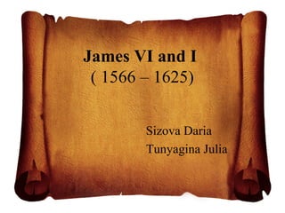 James VI and I
( 1566 – 1625)
Sizova Daria
Tunyagina Julia
 