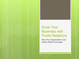 Grow Your
Business with
Public Relations
How Your Organization Can
Obtain Media Coverage
 