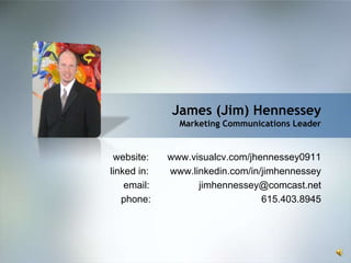 James (Jim) Hennessey
               Marketing Communications Leader


 website:    www.visualcv.com/jhennessey0911
linked in:   www.linkedin.com/in/jimhennessey
    email:         jimhennessey@comcast.net
   phone:                        615.403.8945
 