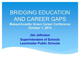 BRIDGING EDUCATION
AND CAREER GAPS
Massachusetts Green Career Conference
October 1, 2014
Jim Jolicoeur
Superintendent of S...