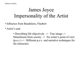James Joyce Impersonality of the Artist Raffaele Nardella Influence from Baudelaire, Flaubert Artist’s task:  Describing life objectively  ->  True image -> Detachment from society  ->  No writer’s point of view (p.o.v.) ->  Different p.o.v. and narrative techniques for the characters 