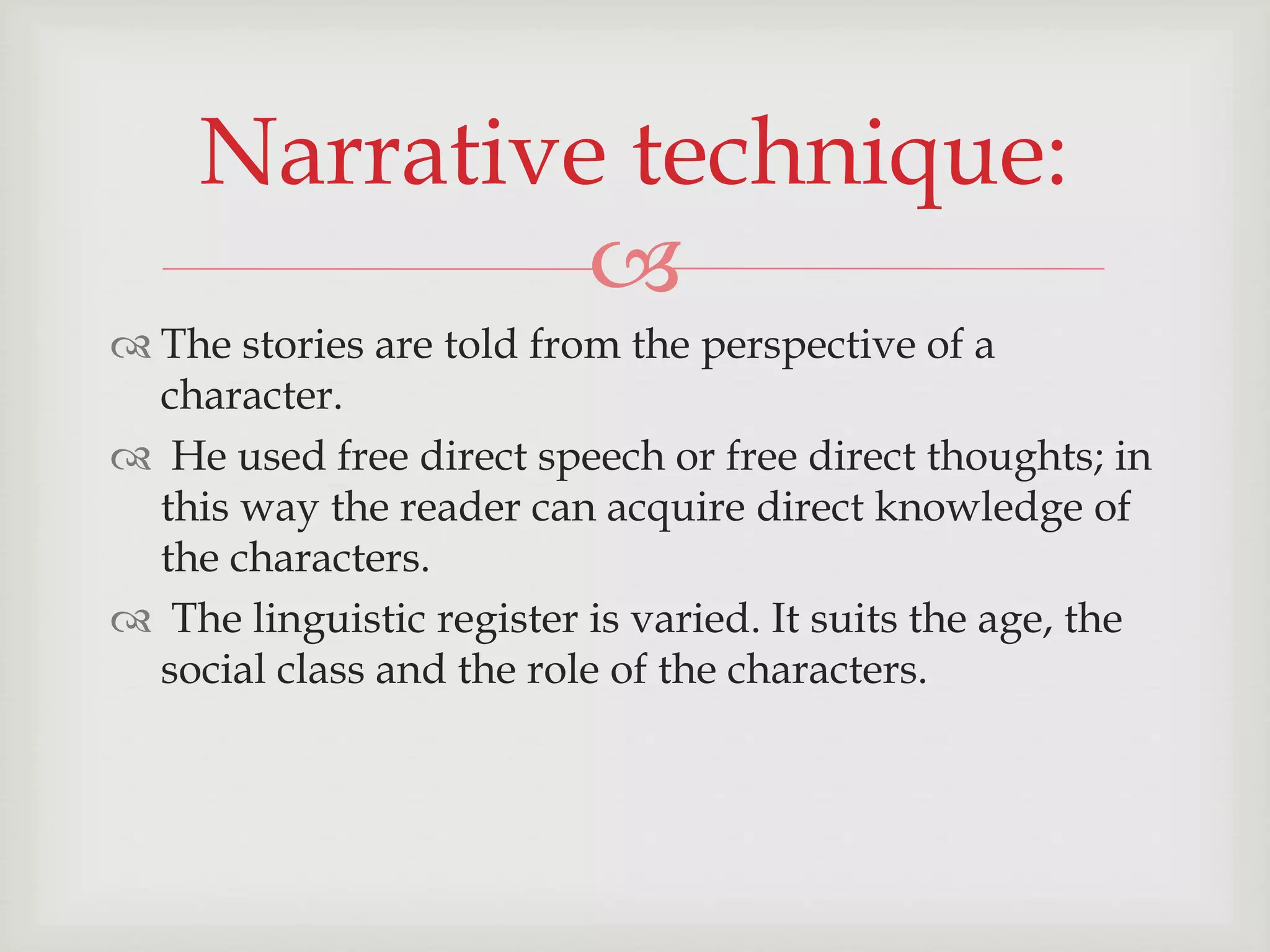 Narrative technique: 
 
 The stories are told from the perspective of a 
character. 
 He used free direct speech or free direct thoughts; in 
this way the reader can acquire direct knowledge of 
the characters. 
 The linguistic register is varied. It suits the age, the 
social class and the role of the characters. 
 
