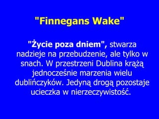 "Finnegans Wake" " Ż ycie poza dniem",  stwarza nadzieje na przebudzenie, ale tylko w  snach . W przestrzeni Dublina kr ążą  jednocze ś nie marzenia wielu dubl iń czyków. Jedyn ą  drog ą  pozostaje ucieczka w  nierzeczywistość .  
