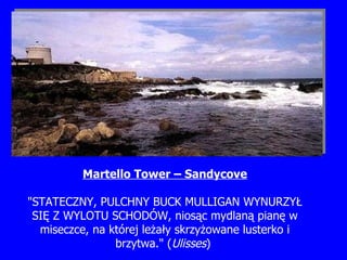 Martello Tower – Sandycove "STATECZNY, PULCHNY BUCK MULLIGAN WYNURZY Ł  SI Ę  Z WYLOTU SCHODÓW, nios ą c mydlan ą  pian ę  w miseczce, na której le żał y skrzy ż owane lusterko i brzytwa."  ( Ulisses )   