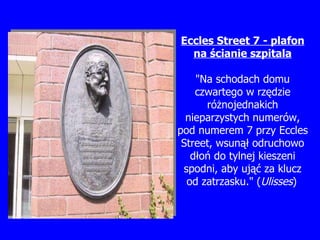 Eccles  S treet 7 - plafon na  ś cianie szpitala "Na schodach domu czwartego w rz ę dzie ró ż nojednakich nieparzystych numerów, pod numerem 7 przy Eccles Street, wsun ął  odruchowo d łoń  do tylnej kieszeni spodni, aby uj ąć  za klucz od zatrzasku." ( Ulisses )   