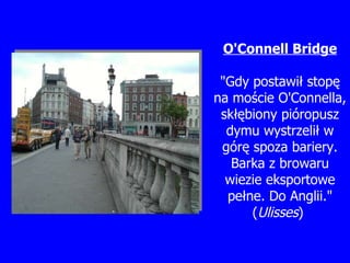 O'Connell Bridge "Gdy postawi ł  stop ę  na mo ś cie O'Connella, sk łę biony pi ó ropusz dymu wystrzeli ł  w gór ę  spoza bariery. Barka z browaru wiezie eksportowe pe ł ne.  Do Anglii." ( U l isses )   