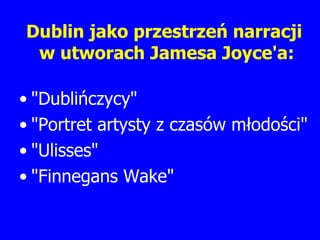 Dublin jako przestrzeń narracji  w utworach Jamesa Joyce'a: "Dublińczycy" "Portret artysty z czasów młodości" "Ulisses" "Finnegans Wake" 