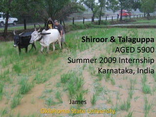 Shiroor & Talaguppa
                    AGED 5900
        Summer 2009 Internship
                Karnataka, India


        James
Oklahoma State University
 
