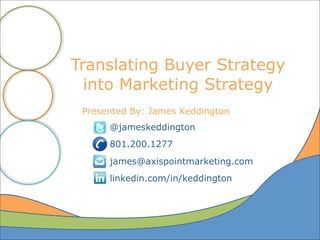 Translating Buyer Strategy
  into Marketing Strategy
 Presented By: James Keddington
      @jameskeddington
      801.200.1277
      james@axispointmarketing.com
      linkedin.com/in/keddington
 