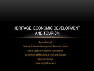 James Kennell
Director, Economic Development Resource Centre
Senior Lecturer in Tourism Management
Department of Marketing, Events and Tourism
Business School
University of Greenwich
HERITAGE, ECONOMIC DEVELOPMENT
AND TOURISM
 